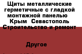 Щиты металлические герметичные с гладкой монтажной панелью - Крым, Севастополь Строительство и ремонт » Другое   